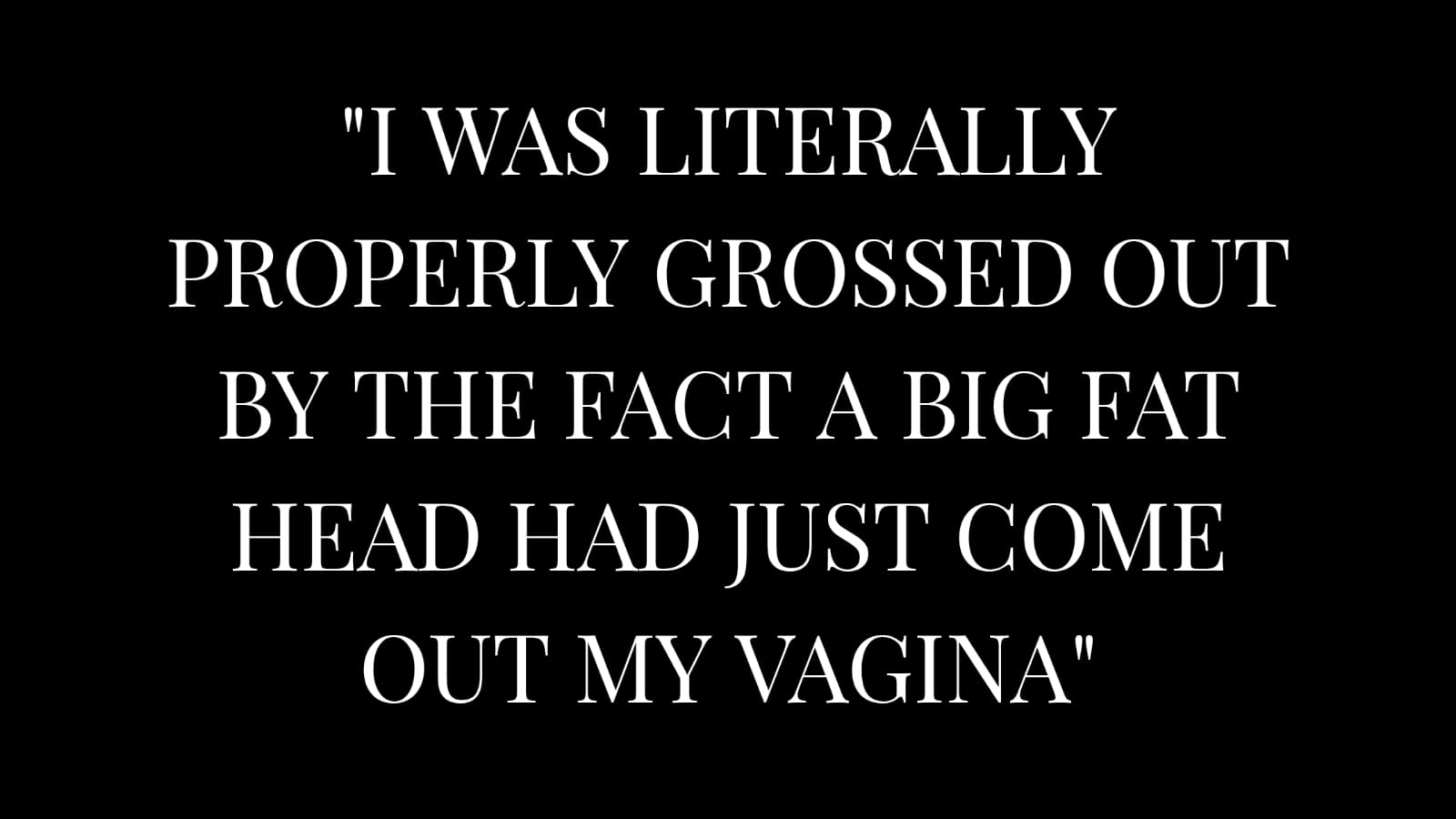 I was literally properly grossed out by the fact a big fat head had just come out my vagina