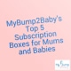mybump2baby's top 5 subsctiption boxes for mums and babies